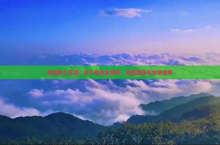 塔城到七日游：多少景点全解析，旅游路线与攻略推荐