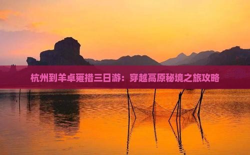 杭州到羊卓雍措三日游：穿越高原秘境之旅攻略
