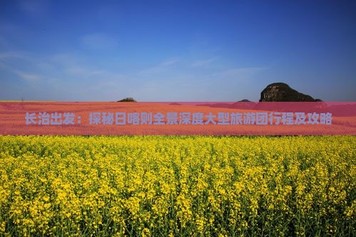 长治出发：探秘日喀则全景深度大型旅游团行程及攻略
