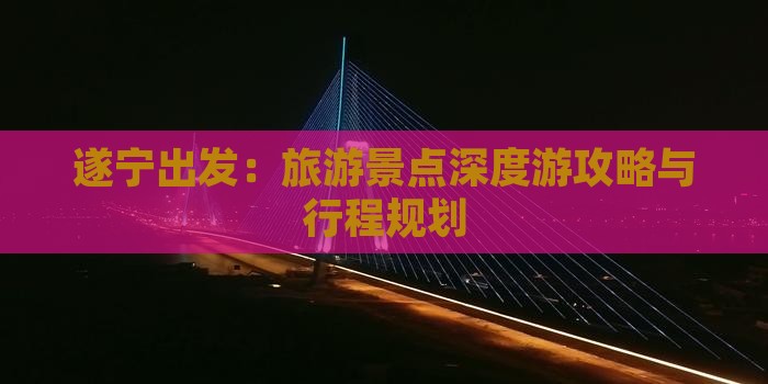 遂宁出发：旅游景点深度游攻略与行程规划