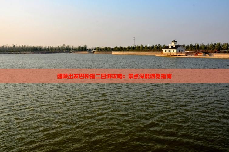 醴陵出发巴松措二日游攻略：景点深度游览指南