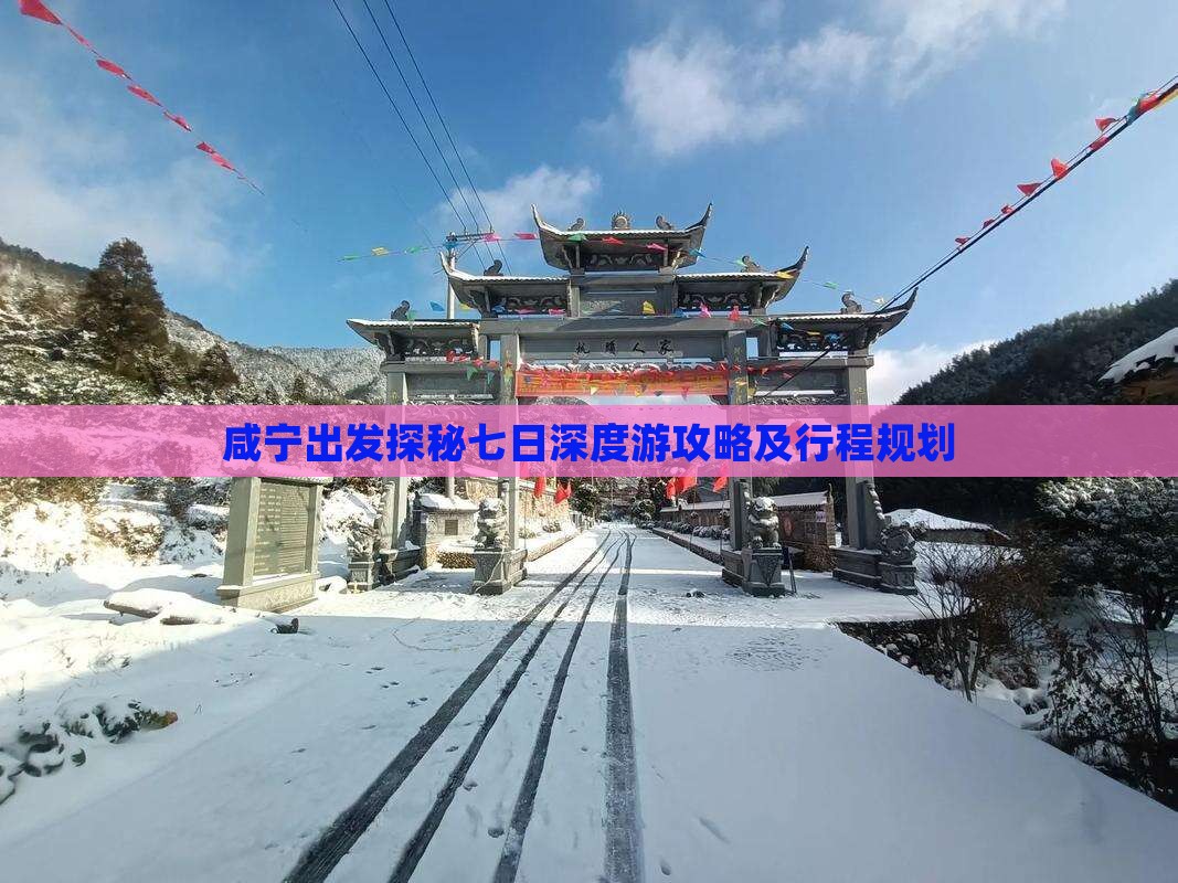 咸宁出发探秘七日深度游攻略及行程规划