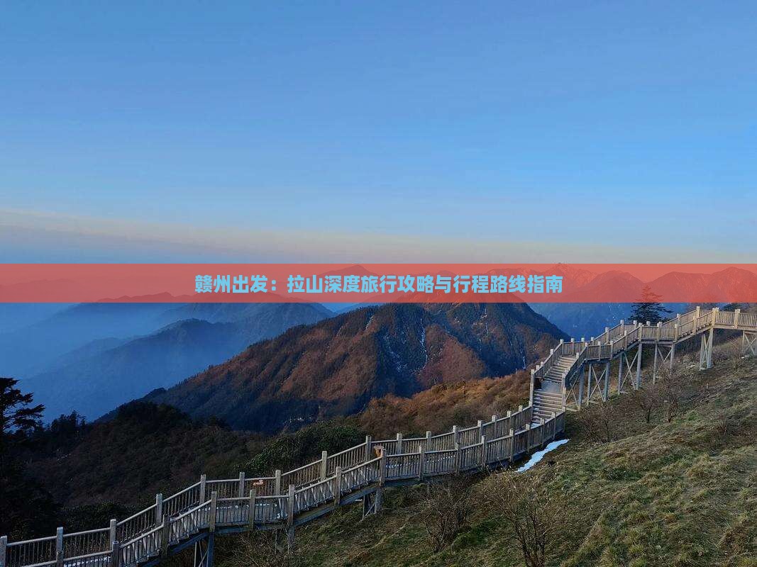 赣州出发：拉山深度旅行攻略与行程路线指南