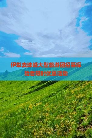 伊犁去珠峰大型旅游团招募探险者限时优惠活动