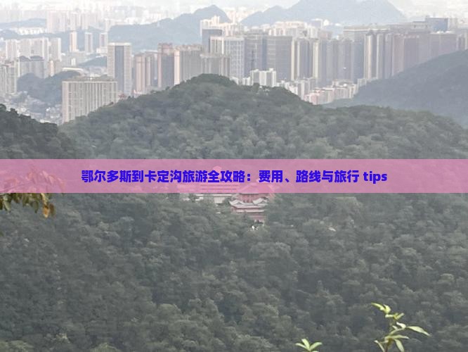 鄂尔多斯到卡定沟旅游全攻略：费用、路线与旅行 tips