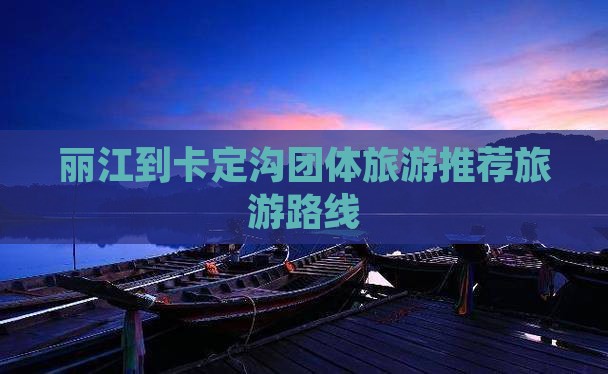 丽江到卡定沟团体旅游推荐旅游路线