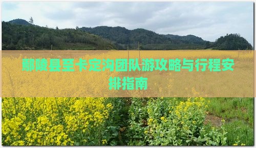 鄢陵县至卡定沟团队游攻略与行程安排指南