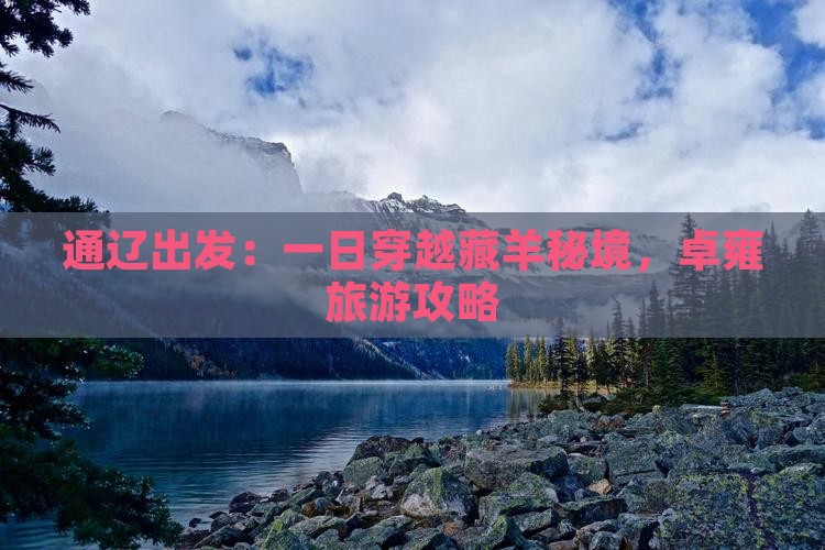通辽出发：一日穿越藏羊秘境，卓雍旅游攻略