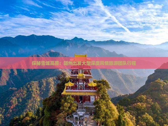 探秘雪域高原：随州出发大型深度风情旅游团队行程