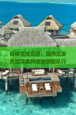 探秘雪域高原：随州出发大型深度风情旅游团队行程