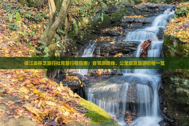 镇江去林芝旅行社完整行程指南:自驾游路线、公里数及旅游价格一览 镇江去林芝旅行社完整行程指南:自驾游路线、公里数及旅游价格一览