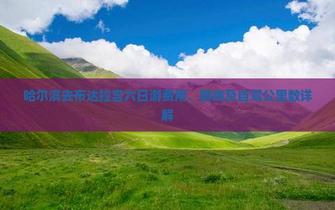 哈尔滨去布达拉宫六日游费用、路线及自驾公里数详解