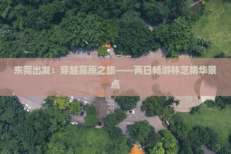 东莞出发：穿越高原之旅——两日畅游林芝精华景点