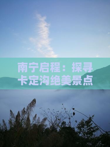 南宁启程：探寻卡定沟绝美景点之旅