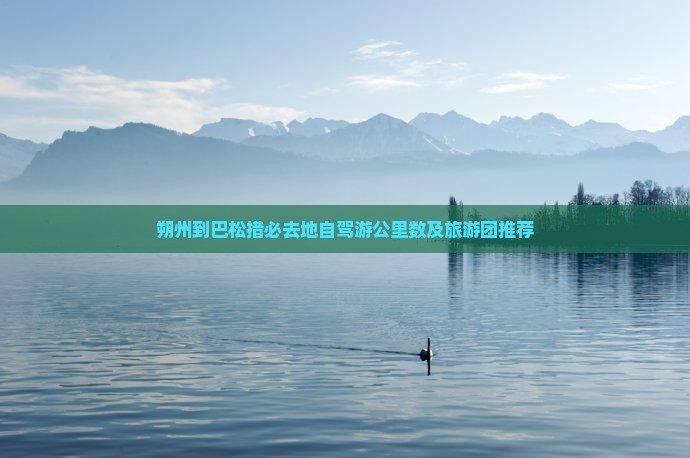 朔州到巴松措必去地自驾游公里数及旅游团推荐