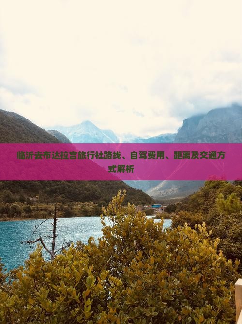 临沂去布达拉宫旅行社路线、自驾费用、距离及交通方式解析