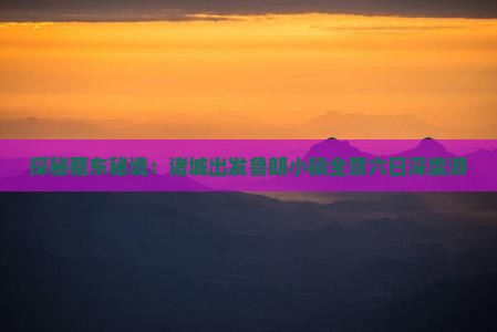 探秘藏东秘境：诸城出发鲁朗小镇全景六日深度游