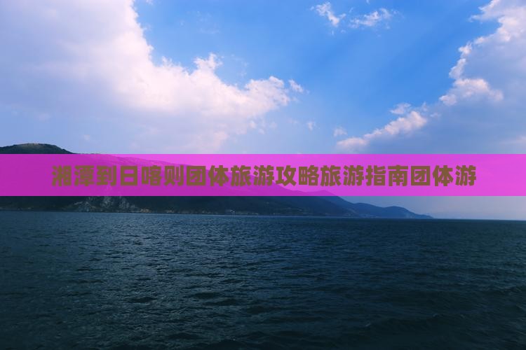 湘潭到日喀则团体旅游攻略旅游指南团体游