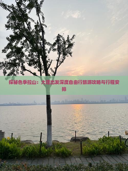 探秘色季拉山：大理出发深度自由行旅游攻略与行程安排