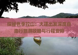 探秘色季拉山：大理出发深度自由行旅游攻略与行程安排