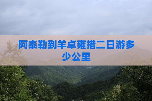 阿泰勒到羊卓雍措二日游多少公里