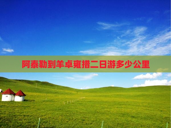 阿泰勒到羊卓雍措二日游多少公里
