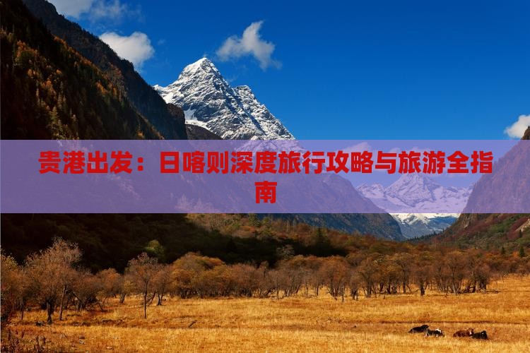 贵港出发：日喀则深度旅行攻略与旅游全指南