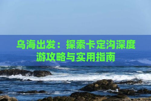 乌海出发：探索卡定沟深度游攻略与实用指南