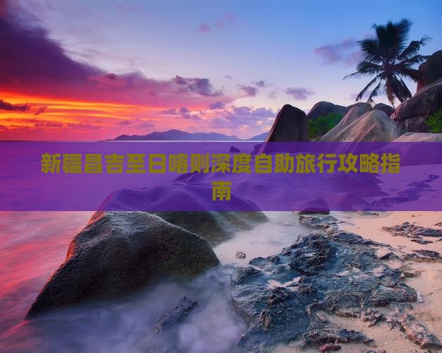 新疆昌吉至日喀则深度自助旅行攻略指南