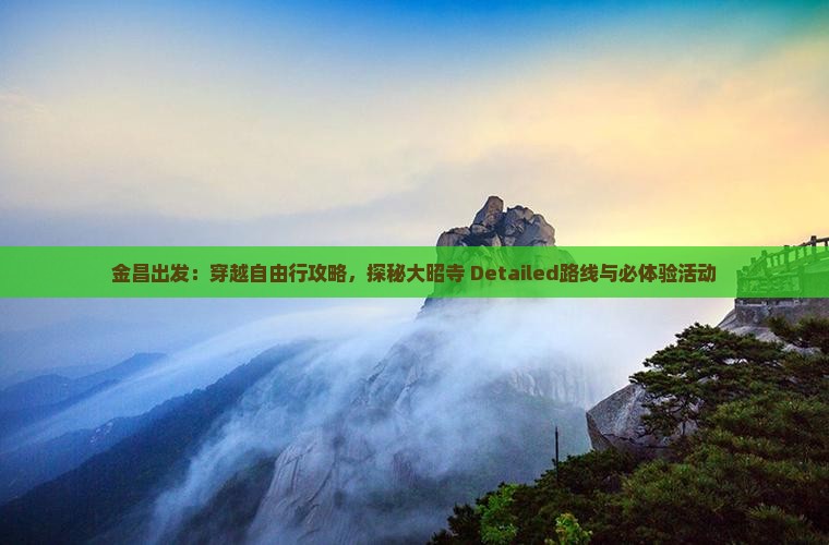 金昌出发：穿越自由行攻略，探秘大昭寺 Detailed路线与必体验活动