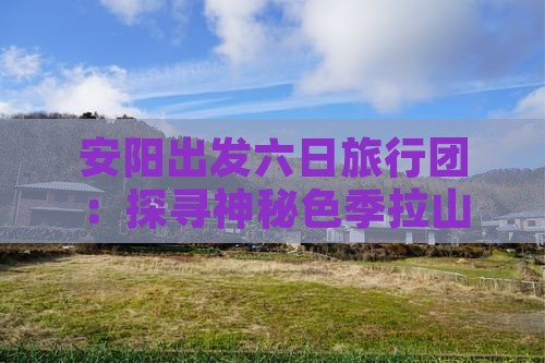 安阳出发六日旅行团：探寻神秘色季拉山之旅