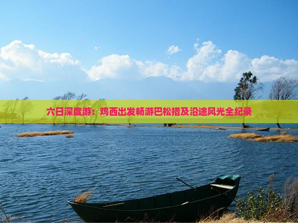六日深度游：鸡西出发畅游巴松措及沿途风光全纪录