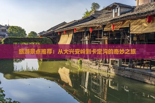 旅游景点推荐：从大兴安岭到卡定沟的奇妙之旅