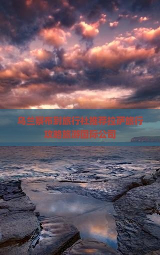 乌兰察布到旅行社推荐拉萨旅行攻略旅游国际公司