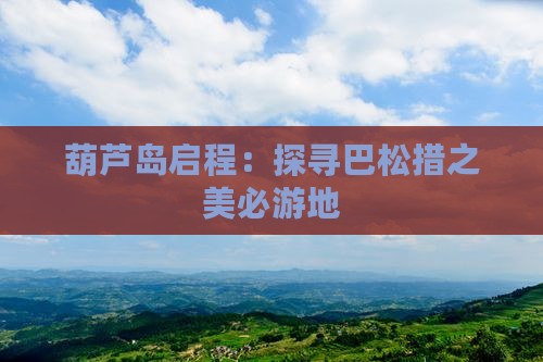 葫芦岛启程：探寻巴松措之美必游地