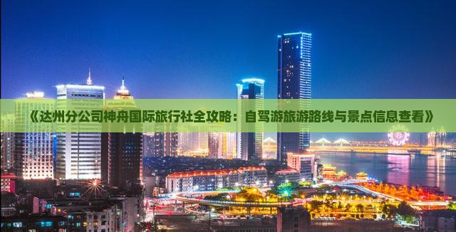 《达州分公司神舟国际旅行社全攻略：自驾游旅游路线与景点信息查看》