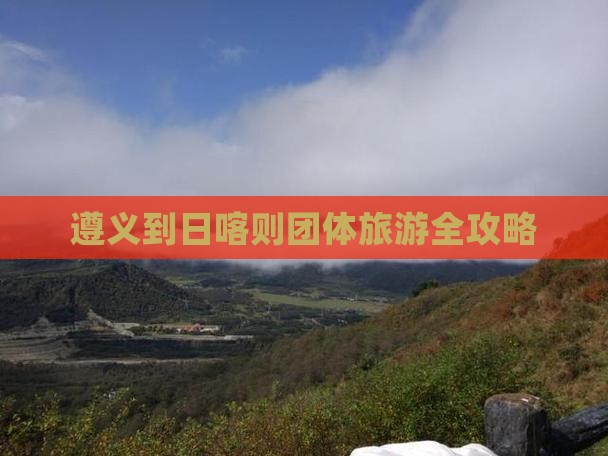 遵义到日喀则团体旅游全攻略
