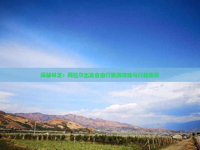 探秘林芝：阿拉尔出发自由行旅游攻略与行程推荐