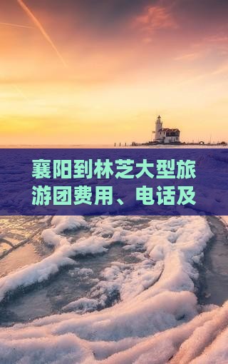 襄阳到林芝大型旅游团费用、电话及行程详情