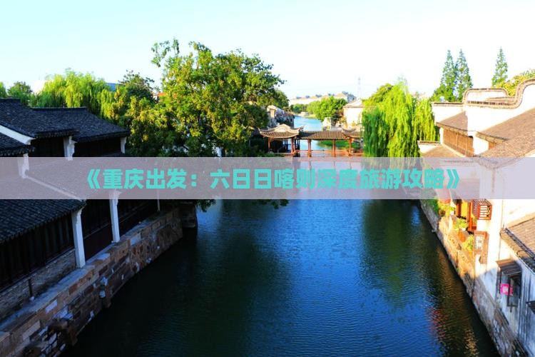 《重庆出发：六日日喀则深度旅游攻略》