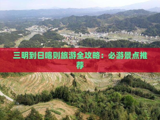 三明到日喀则旅游全攻略：必游景点推荐
