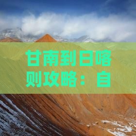 甘南到日喀则攻略：自驾徒步路线及里程