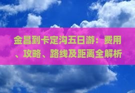 金昌到卡定沟五日游：费用、攻略、路线及距离全解析