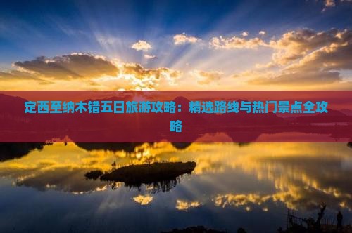 定西至纳木错五日旅游攻略：精选路线与热门景点全攻略