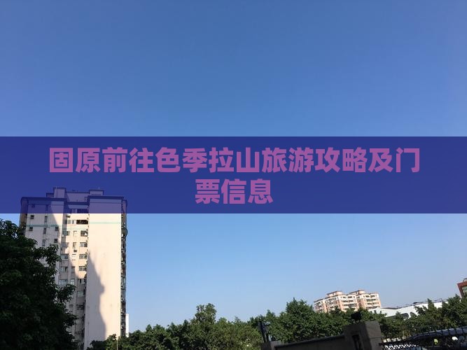 固原前往色季拉山旅游攻略及门票信息