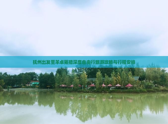 抚州出发至羊卓雍措深度自由行旅游攻略与行程安排