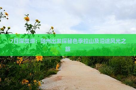 7日深度游：随州出发探秘色季拉山及沿途风光之旅