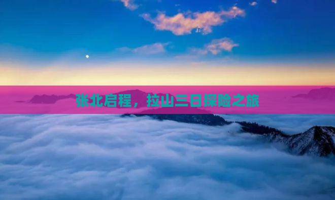 张北启程，拉山三日探险之旅