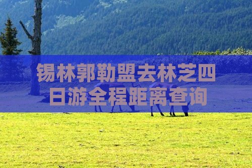 锡林郭勒盟去林芝四日游全程距离查询 锡林郭勒盟去林芝四日游全程距离查询