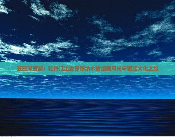 五日深度游：牡丹江出发探秘纳木措绝美风光与藏族文化之旅